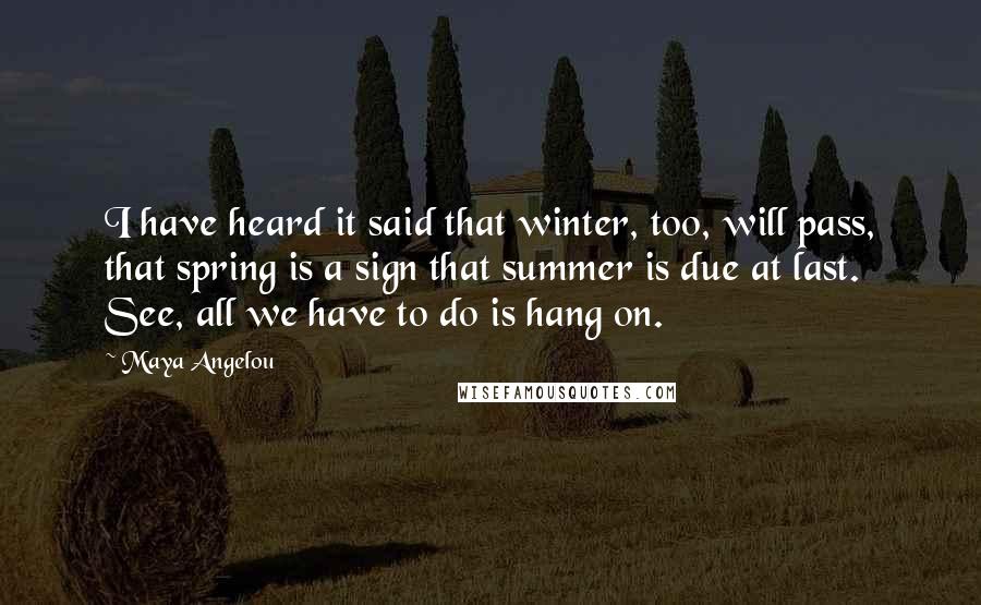 Maya Angelou Quotes: I have heard it said that winter, too, will pass, that spring is a sign that summer is due at last. See, all we have to do is hang on.