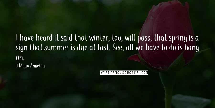 Maya Angelou Quotes: I have heard it said that winter, too, will pass, that spring is a sign that summer is due at last. See, all we have to do is hang on.