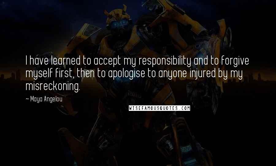 Maya Angelou Quotes: I have learned to accept my responsibility and to forgive myself first, then to apologise to anyone injured by my misreckoning.