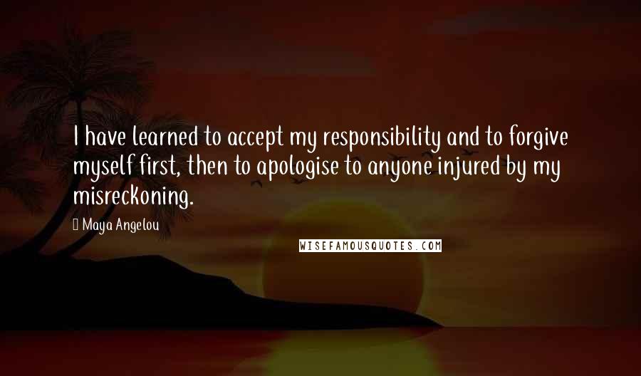 Maya Angelou Quotes: I have learned to accept my responsibility and to forgive myself first, then to apologise to anyone injured by my misreckoning.