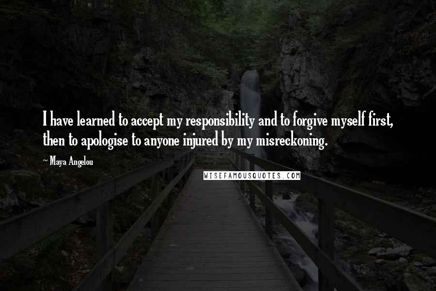 Maya Angelou Quotes: I have learned to accept my responsibility and to forgive myself first, then to apologise to anyone injured by my misreckoning.