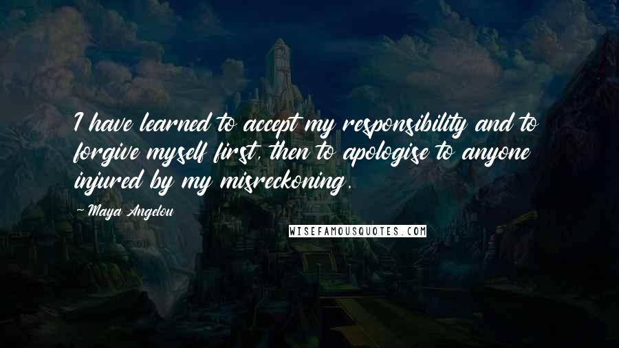 Maya Angelou Quotes: I have learned to accept my responsibility and to forgive myself first, then to apologise to anyone injured by my misreckoning.