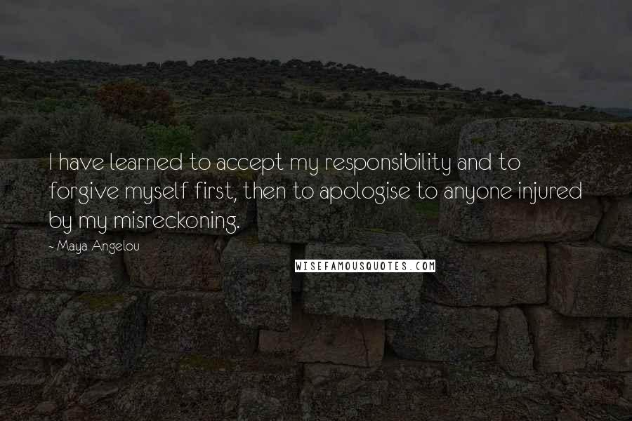 Maya Angelou Quotes: I have learned to accept my responsibility and to forgive myself first, then to apologise to anyone injured by my misreckoning.