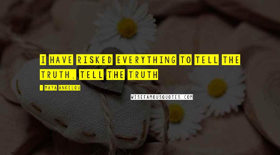 Maya Angelou Quotes: I have risked everything to tell the truth. Tell the truth