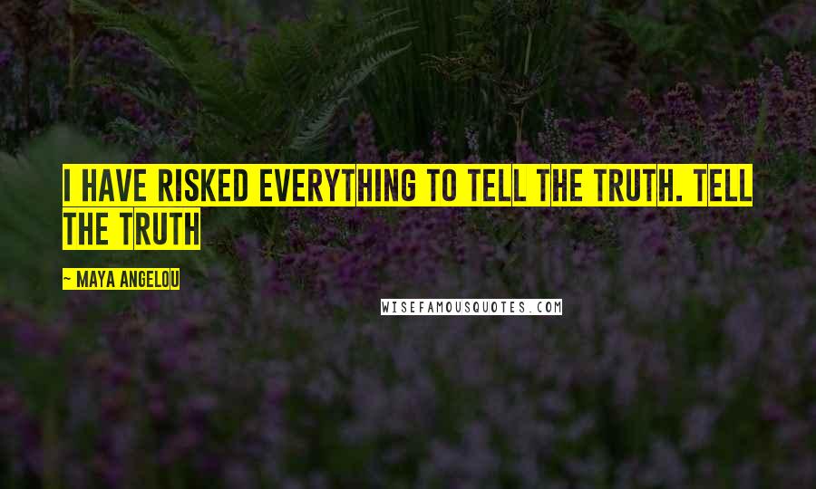 Maya Angelou Quotes: I have risked everything to tell the truth. Tell the truth