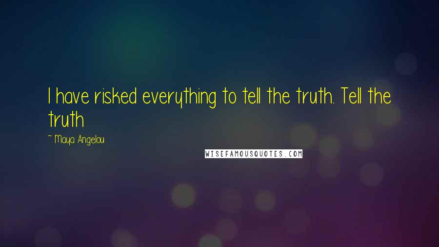 Maya Angelou Quotes: I have risked everything to tell the truth. Tell the truth