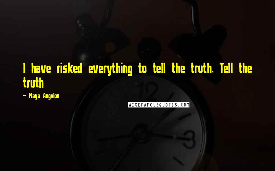 Maya Angelou Quotes: I have risked everything to tell the truth. Tell the truth