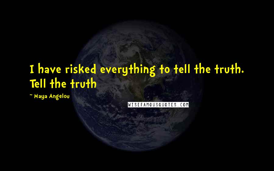 Maya Angelou Quotes: I have risked everything to tell the truth. Tell the truth