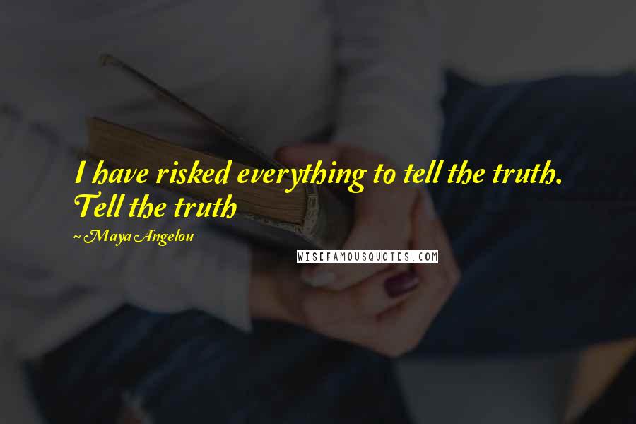 Maya Angelou Quotes: I have risked everything to tell the truth. Tell the truth