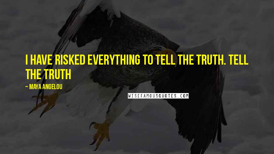 Maya Angelou Quotes: I have risked everything to tell the truth. Tell the truth