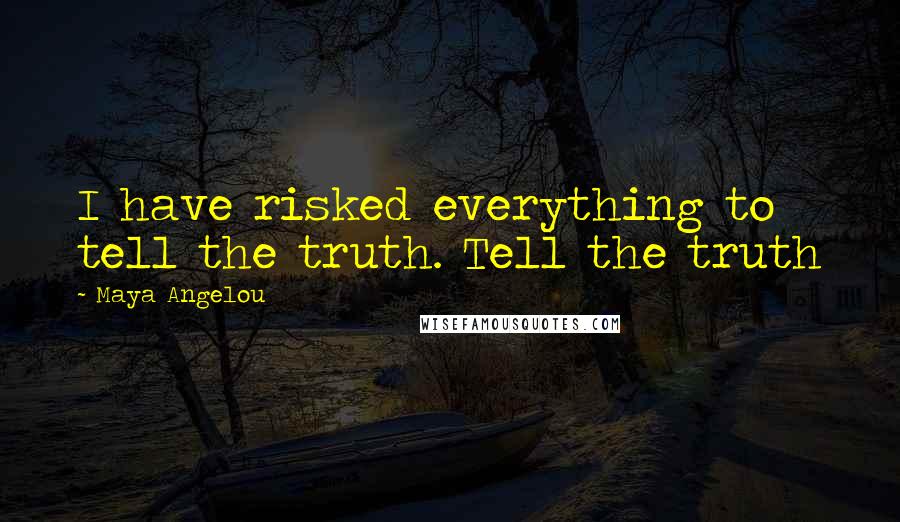 Maya Angelou Quotes: I have risked everything to tell the truth. Tell the truth