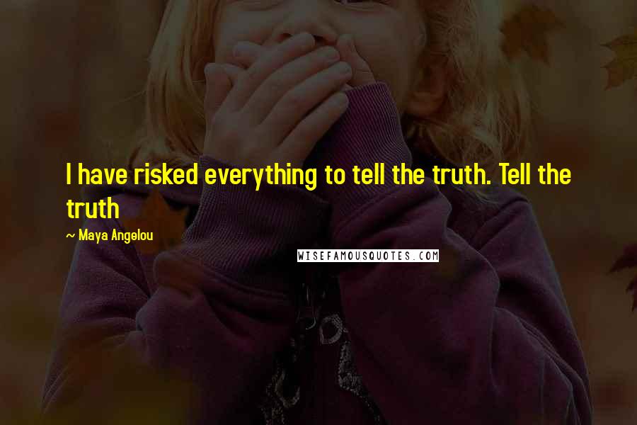 Maya Angelou Quotes: I have risked everything to tell the truth. Tell the truth