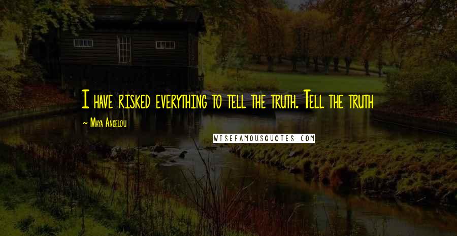 Maya Angelou Quotes: I have risked everything to tell the truth. Tell the truth