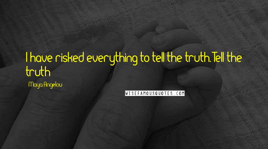 Maya Angelou Quotes: I have risked everything to tell the truth. Tell the truth