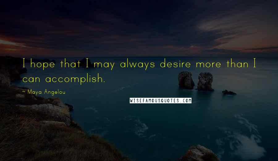 Maya Angelou Quotes: I hope that I may always desire more than I can accomplish.