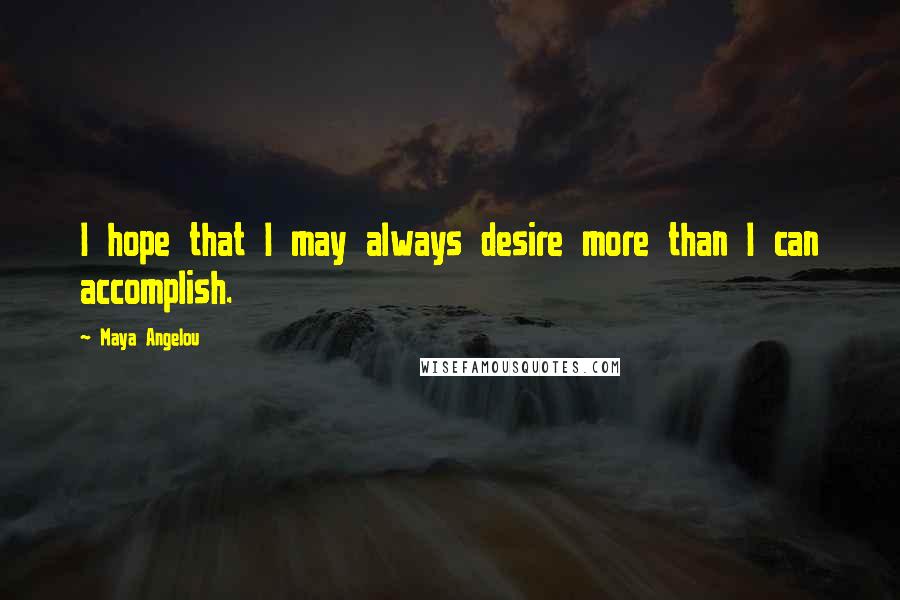 Maya Angelou Quotes: I hope that I may always desire more than I can accomplish.
