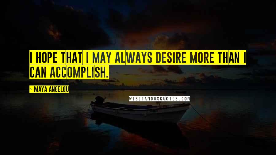 Maya Angelou Quotes: I hope that I may always desire more than I can accomplish.