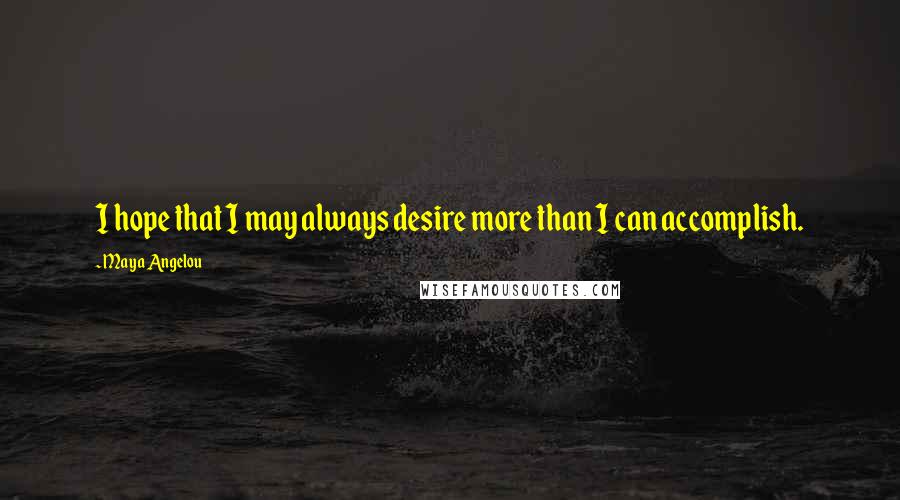 Maya Angelou Quotes: I hope that I may always desire more than I can accomplish.