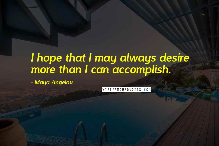 Maya Angelou Quotes: I hope that I may always desire more than I can accomplish.