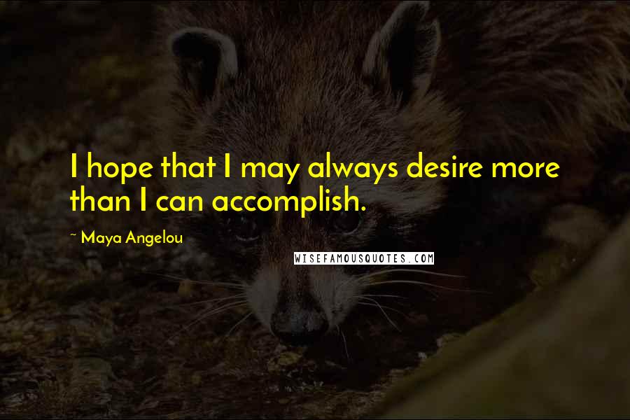 Maya Angelou Quotes: I hope that I may always desire more than I can accomplish.