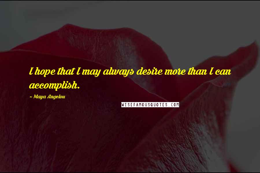 Maya Angelou Quotes: I hope that I may always desire more than I can accomplish.