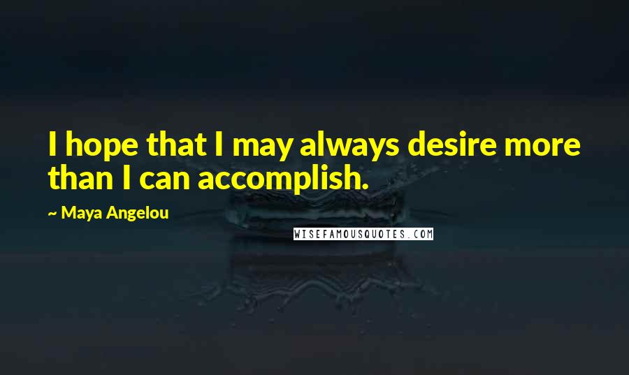 Maya Angelou Quotes: I hope that I may always desire more than I can accomplish.