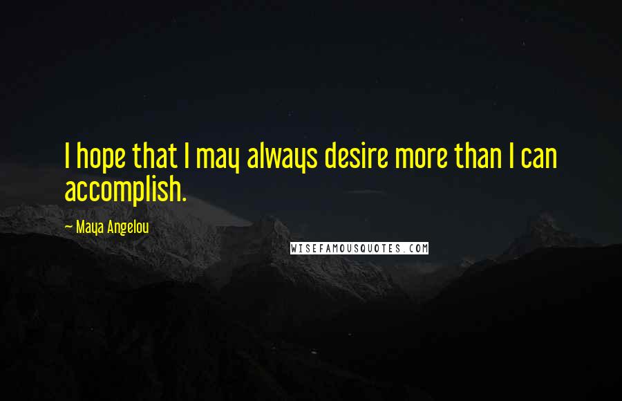 Maya Angelou Quotes: I hope that I may always desire more than I can accomplish.