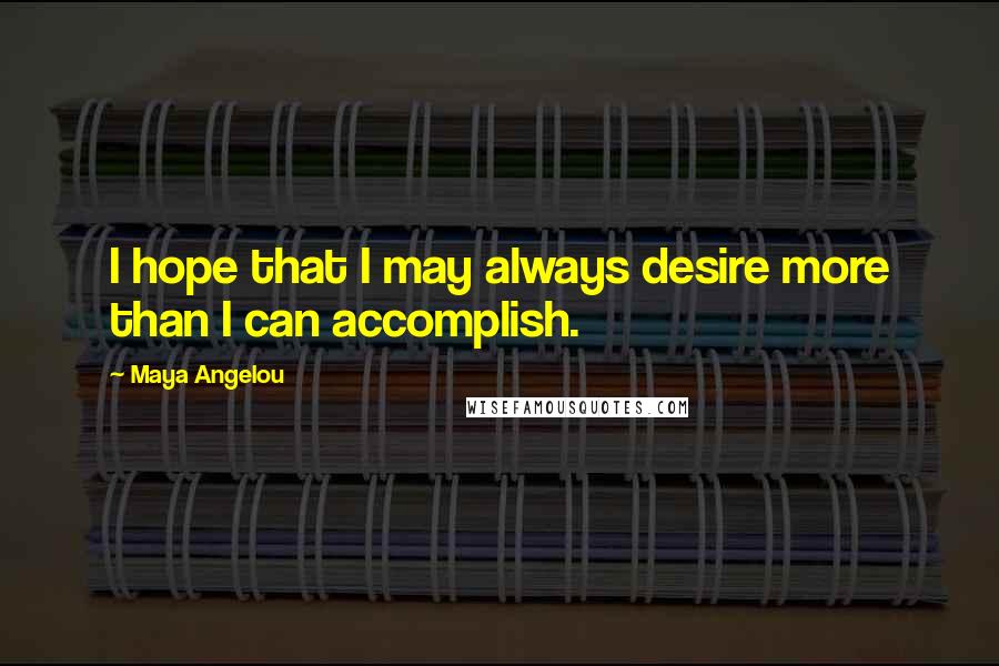 Maya Angelou Quotes: I hope that I may always desire more than I can accomplish.