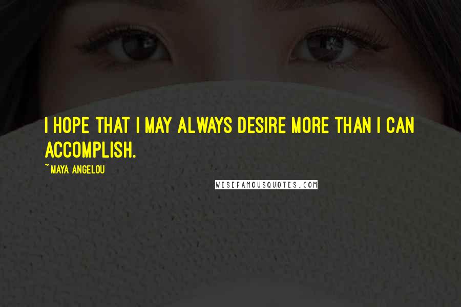 Maya Angelou Quotes: I hope that I may always desire more than I can accomplish.