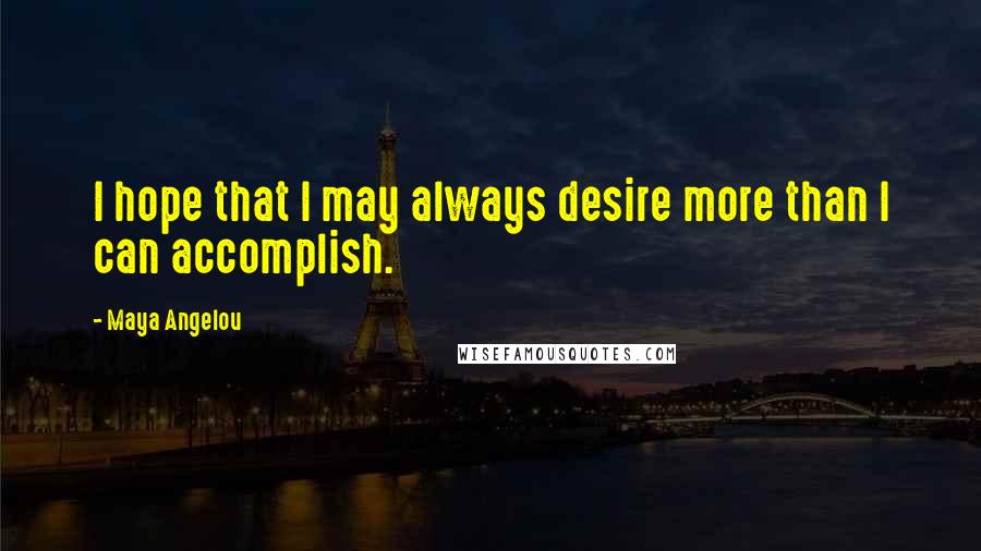 Maya Angelou Quotes: I hope that I may always desire more than I can accomplish.