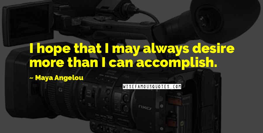 Maya Angelou Quotes: I hope that I may always desire more than I can accomplish.