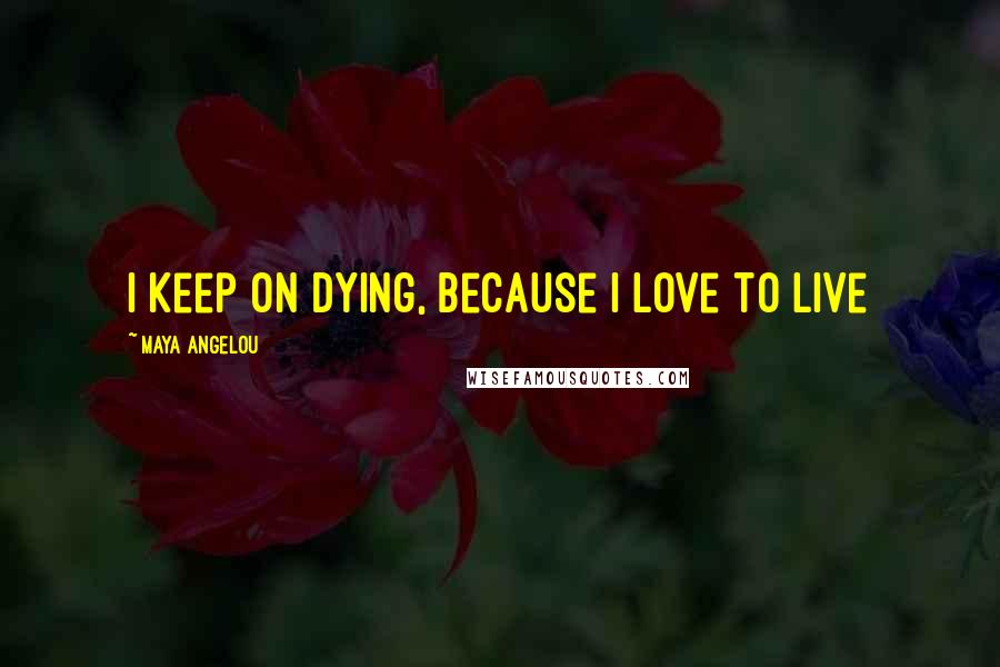 Maya Angelou Quotes: I keep on dying, Because I love to live