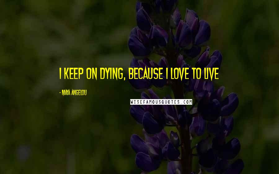 Maya Angelou Quotes: I keep on dying, Because I love to live