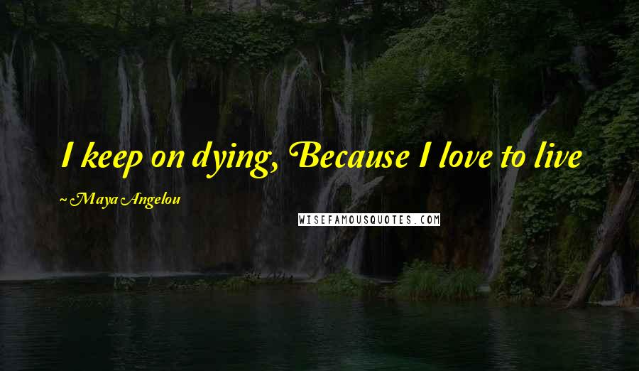 Maya Angelou Quotes: I keep on dying, Because I love to live