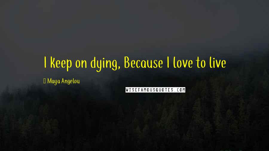 Maya Angelou Quotes: I keep on dying, Because I love to live