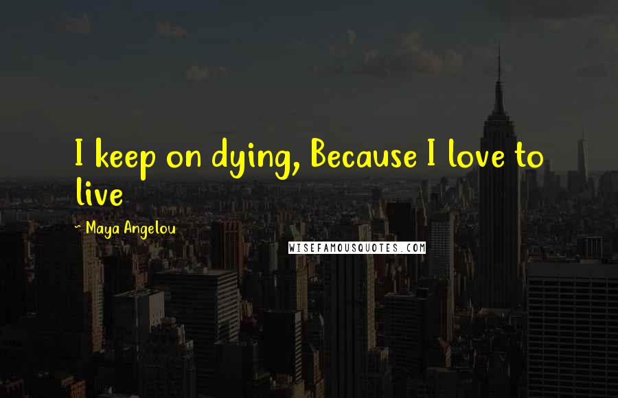 Maya Angelou Quotes: I keep on dying, Because I love to live