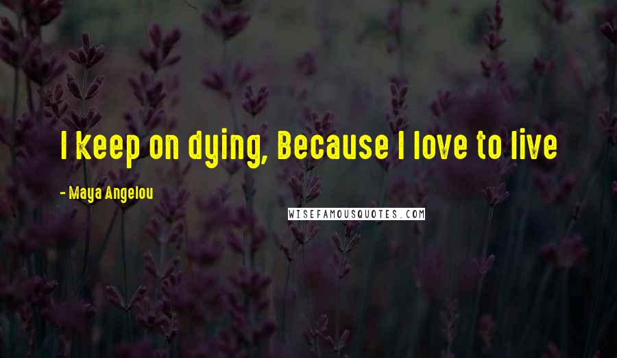 Maya Angelou Quotes: I keep on dying, Because I love to live