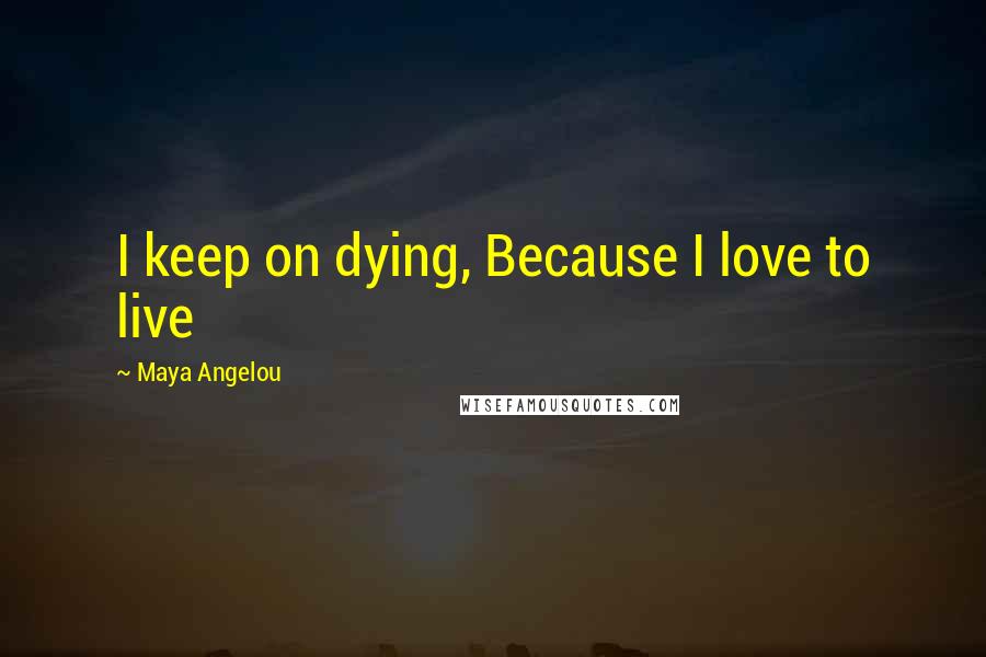 Maya Angelou Quotes: I keep on dying, Because I love to live