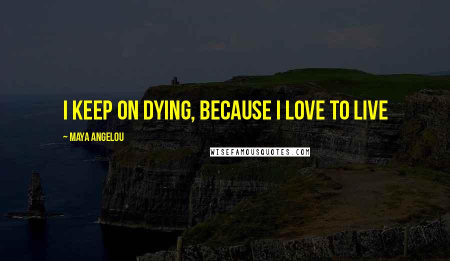Maya Angelou Quotes: I keep on dying, Because I love to live