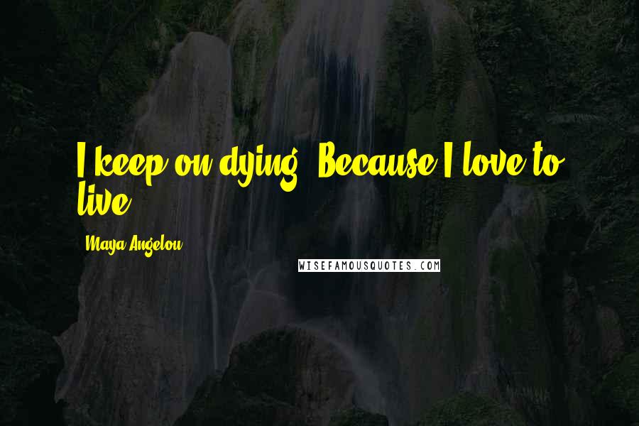 Maya Angelou Quotes: I keep on dying, Because I love to live