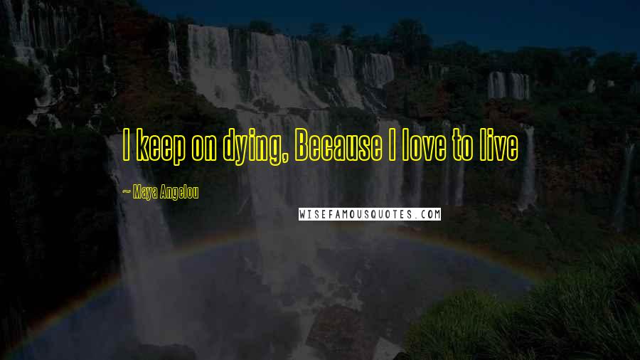 Maya Angelou Quotes: I keep on dying, Because I love to live