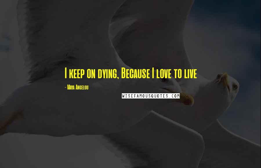 Maya Angelou Quotes: I keep on dying, Because I love to live