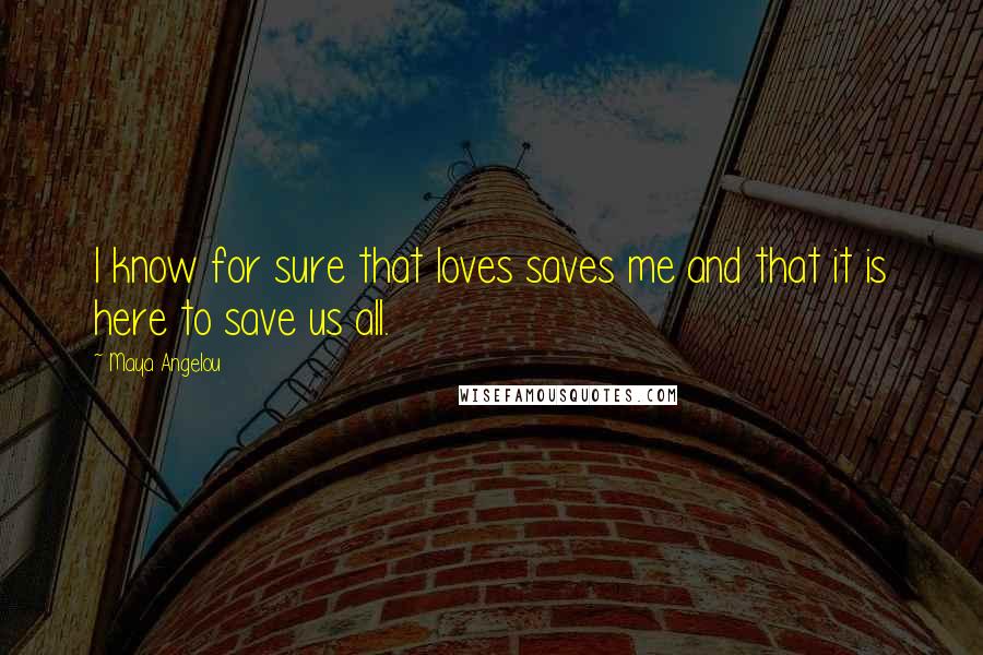 Maya Angelou Quotes: I know for sure that loves saves me and that it is here to save us all.