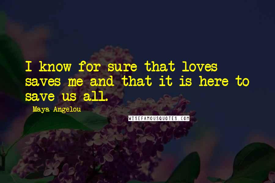 Maya Angelou Quotes: I know for sure that loves saves me and that it is here to save us all.