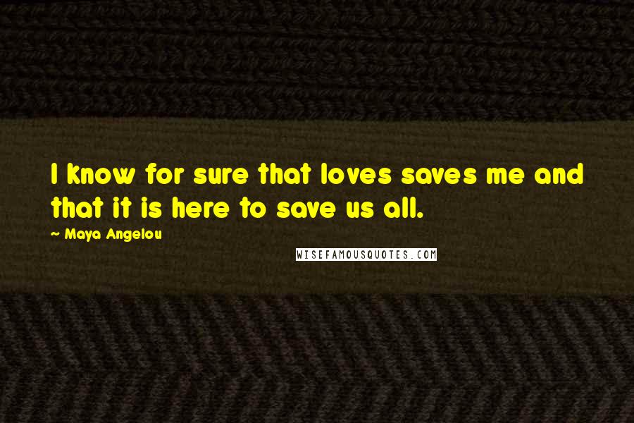 Maya Angelou Quotes: I know for sure that loves saves me and that it is here to save us all.