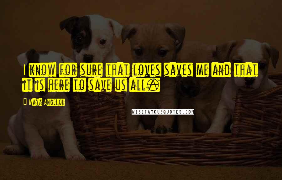 Maya Angelou Quotes: I know for sure that loves saves me and that it is here to save us all.