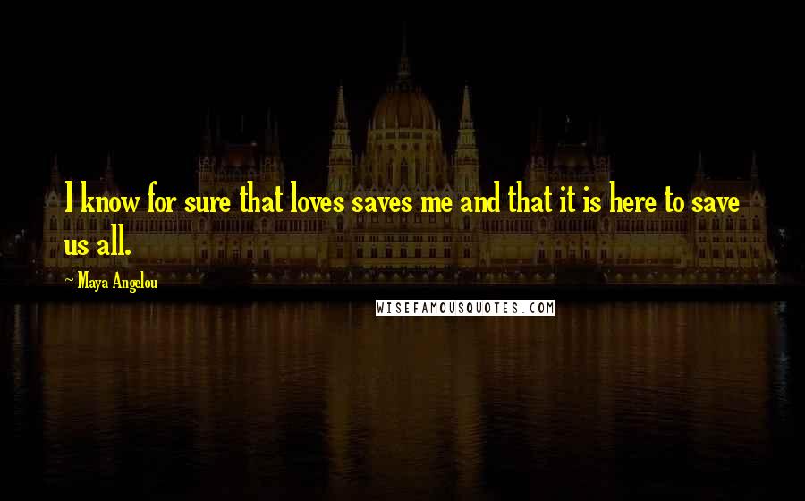 Maya Angelou Quotes: I know for sure that loves saves me and that it is here to save us all.