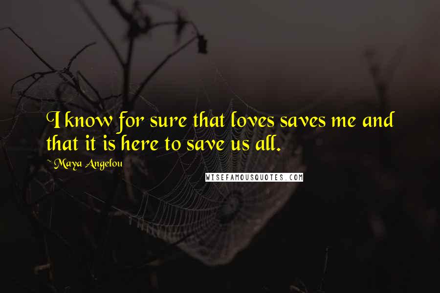 Maya Angelou Quotes: I know for sure that loves saves me and that it is here to save us all.
