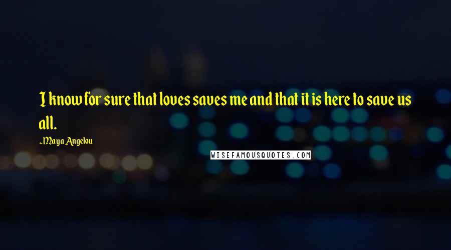 Maya Angelou Quotes: I know for sure that loves saves me and that it is here to save us all.