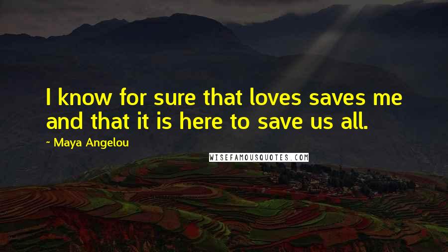 Maya Angelou Quotes: I know for sure that loves saves me and that it is here to save us all.